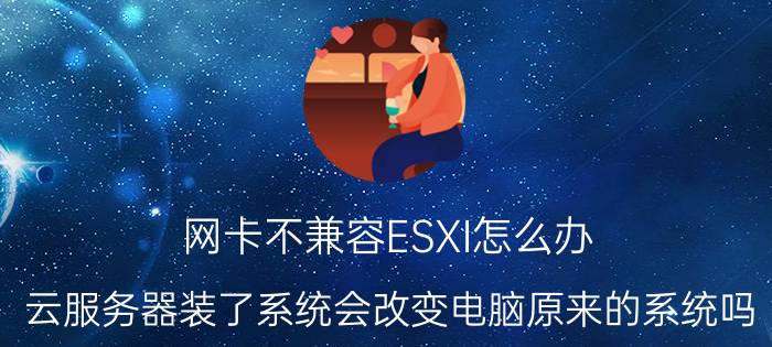 网卡不兼容ESXI怎么办 云服务器装了系统会改变电脑原来的系统吗？